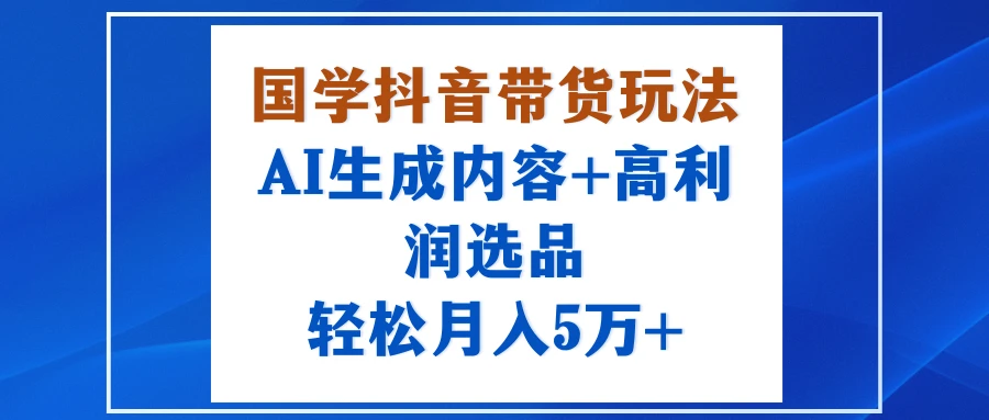 国学抖音带货玩法,AI生成内容+高利润选品,轻松月入5万+-创业猫 国学抖音带货玩法,AI生成内容+高利润选品,轻松月入5万+-创业猫