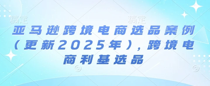 【精】亚马逊跨境电商选品案例(更新2025年10月),跨境电商利基选品-创业猫 【精】亚马逊跨境电商选品案例(更新2025年10月),跨境电商利基选品-创业猫