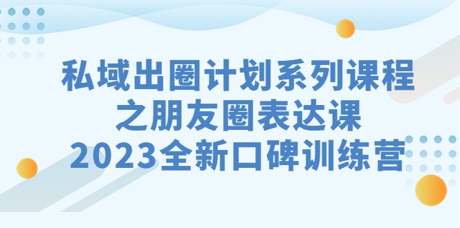 私域-出圈计划系列课程之朋友圈-表达课，2023全新口碑训练营-七量思维