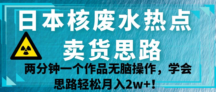 日本核废水热点卖货思路，两分钟一个作品无脑操作，学会思路轻松月入2w+！-七量思维