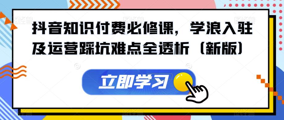 抖音知识付费必修课，学浪入驻及运营踩坑难点全透析（新版）-七量思维