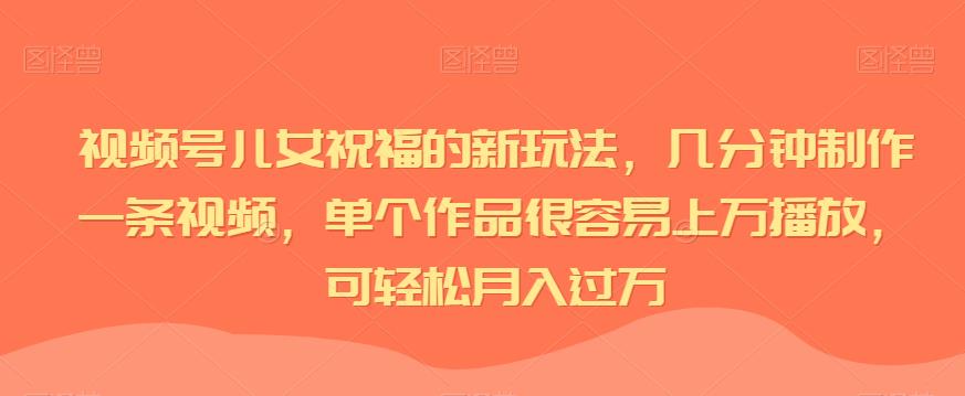 视频号儿女祝福的新玩法，几分钟制作一条视频，单个作品很容易上万播放，可轻松月入过万-七量思维