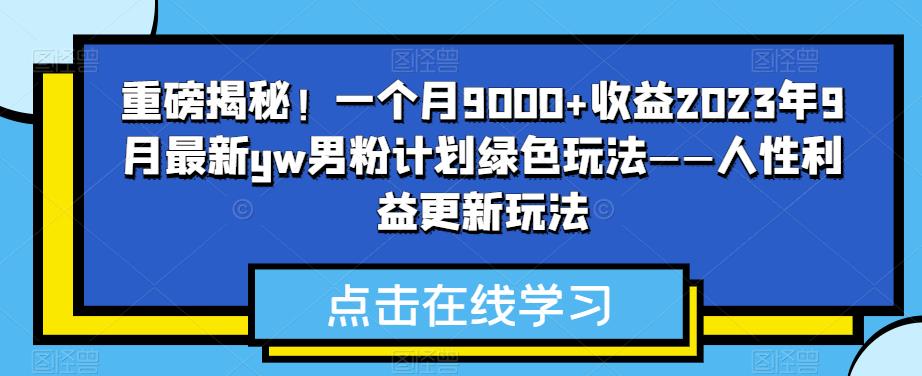 重磅揭秘！一个月9000+收益2023年9月最新yw男粉计划绿色玩法——人性利益更新玩法-七量思维