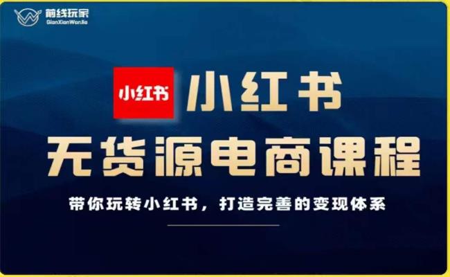 前线玩家-小红书无货源电商，带你玩转小红书，打造完善的变现体系-七量思维