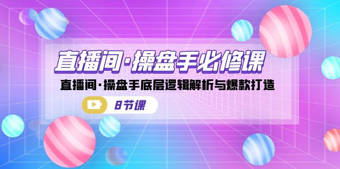 直播间·操盘手必修课：直播间·操盘手底层逻辑解析与爆款打造（8节课）-七量思维