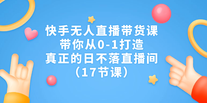 （7118期）快手无人直播带货课，带你从0-1打造，真正的日不落直播间（17节课）-七量思维