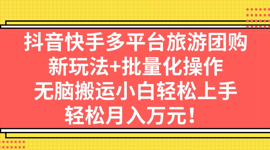 （7116期）抖音快手多平台旅游团购，新玩法+批量化操作，无脑搬运小白轻松上手，轻…-七量思维