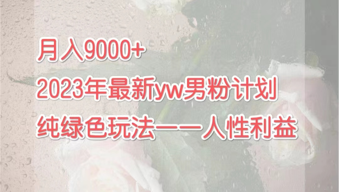 （7111期）月入9000+2023年9月最新yw男粉计划绿色玩法——人性之利益-七量思维