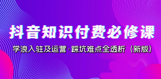 抖音·知识付费·必修课，学浪入驻及运营·踩坑难点全透析（2023新版）-七量思维