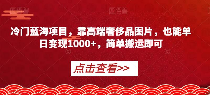 冷门蓝海项目，靠高端奢侈品图片，也能单日变现1000+，简单搬运即可【揭秘】-七量思维