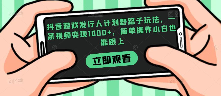 抖音游戏发行人计划野路子玩法，一条视频变现1000+，简单操作小白也能跟上【揭秘】-七量思维