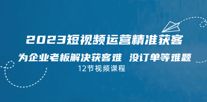 （7130期）2023短视频·运营精准获客，为企业老板解决获客难 没订单等难题（12节课）-七量思维