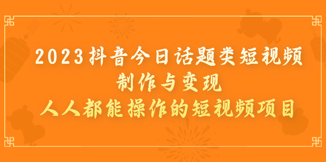 （7123期）2023抖音今日话题类短视频制作与变现，人人都能操作的短视频项目-七量思维