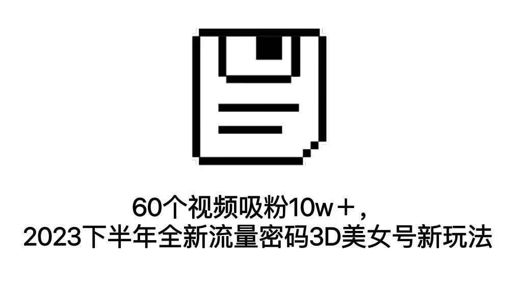 （7139期）60个视频吸粉10w＋，2023下半年全新流量密码3D美女号新玩法（教程+资源）-七量思维