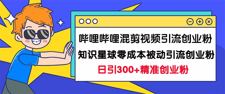 （7138期）哔哩哔哩混剪视频引流创业粉日引300+知识星球零成本被动引流创业粉一天300+-七量思维