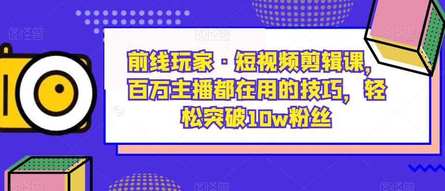 前线玩家·短视频剪辑课，百万主播都在用的技巧，轻松突破10w粉丝-七量思维