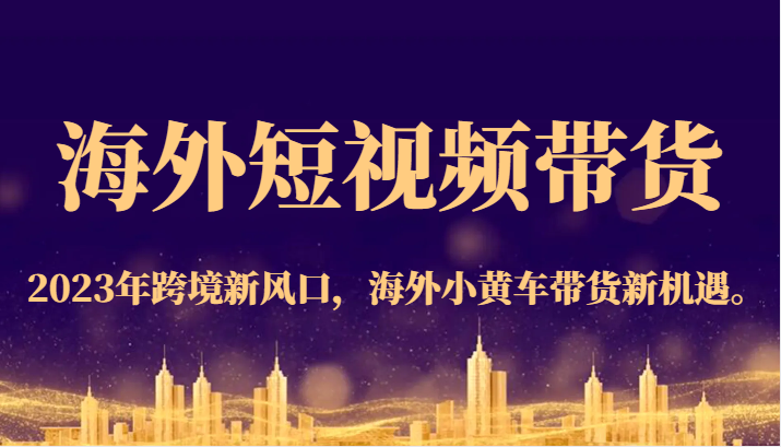 海外短视频带货，2023年跨境新风口，海外小黄车带货新机遇。-七量思维