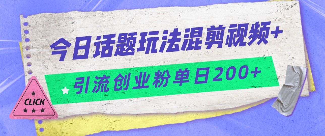 今日话题混剪玩法引流创业粉，小白可以轻松上手，单日引流200+-七量思维