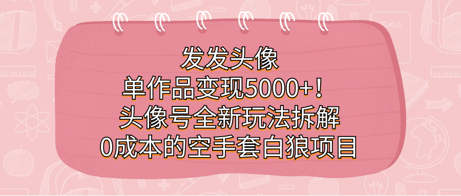 发发头像，单作品变现5000+！头像号全新玩法拆解，0成本的空手套白狼项目-七量思维