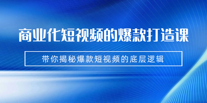 （7161期）商业化短视频的爆款打造课：手把手带你揭秘爆款短视频的底层逻辑（9节课）-七量思维