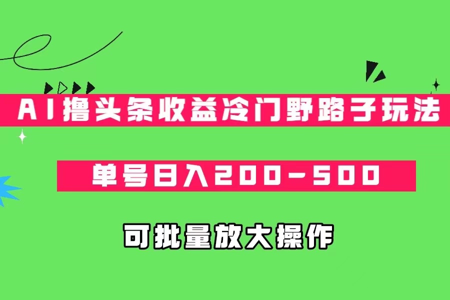 AI撸头条收益冷门野路子玩法，单号日入200-500，可放大批量操作-七量思维