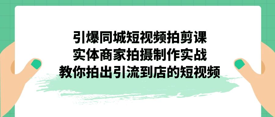 （7188期）引爆同城-短视频拍剪课：实体商家拍摄制作实战，教你拍出引流到店的短视频-七量思维