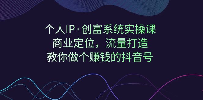 （7187期）个人IP·创富系统实操课：商业定位，流量打造，教你做个赚钱的抖音号-七量思维