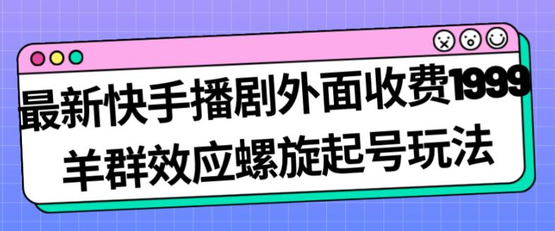 最新快手播剧外面收费1999羊群效应螺旋起号玩法配合流量日入几百完全不是问题-七量思维