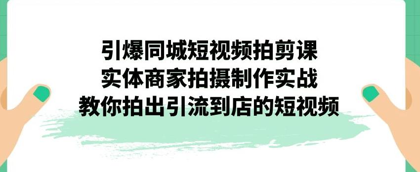 引爆同城短视频拍剪课，实体商家拍摄制作实战，教你拍出引流到店的短视频-七量思维