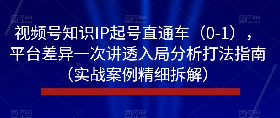 视频号知识IP起号直通车（0-1），平台差异一次讲透入局分析打法指南（实战案例精细拆解）-七量思维