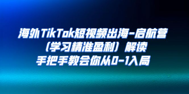 （7195期）海外TikTok短视频出海-启航营（学习精准盈利）解读，手把手教会你从0-1入局-七量思维