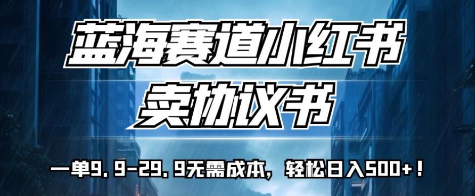 蓝海赛道小红书卖协议书，一单9.9-29.9无需成本，轻松日入500+!【揭秘】-七量思维