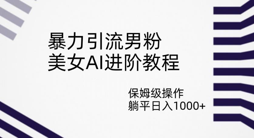 暴力引流男粉，美女AI进阶教程，保姆级操作，躺平日入1000+【揭秘】-七量思维