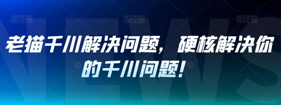 老猫千川解决问题，硬核解决你的千川问题！-七量思维