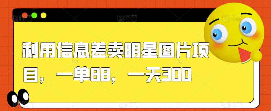 利用信息差卖明星图片项目，一单88，一天300【揭秘】-七量思维