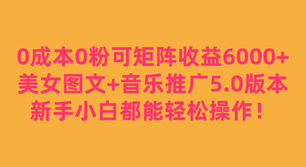 0成本0粉可矩阵月收益6000+，美女图文+音乐推广5.0版本，新手小白都能轻松操作！-七量思维