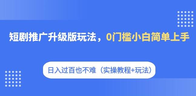 短剧推广升级版玩法，0门槛小白简单上手，日入过百也不难（实操教程+玩法）-七量思维