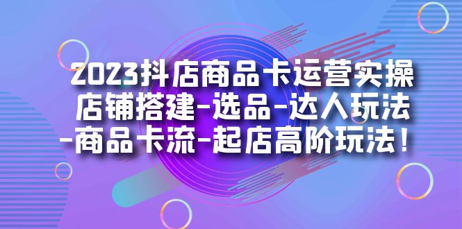 （7209期）2023抖店商品卡运营实操：店铺搭建-选品-达人玩法-商品卡流-起店高阶玩玩-七量思维