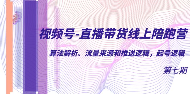 （7220期）视频号-直播带货线上陪跑营第7期：算法解析、流量来源和推送逻辑，起号逻辑-七量思维