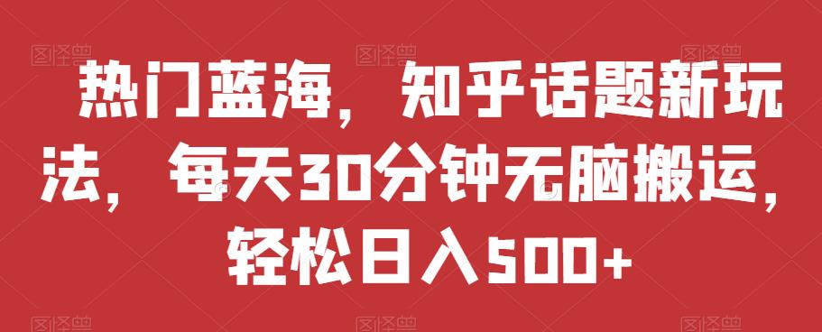 热门蓝海，知乎话题新玩法，每天30分钟无脑搬运，轻松日入500+【揭秘】-七量思维