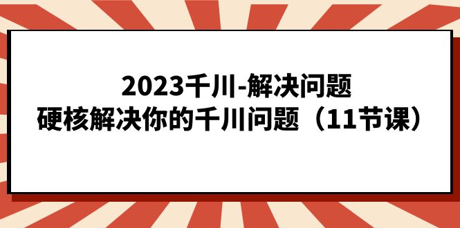 2023千川-解决问题，硬核解决你的千川问题（11节课）-七量思维