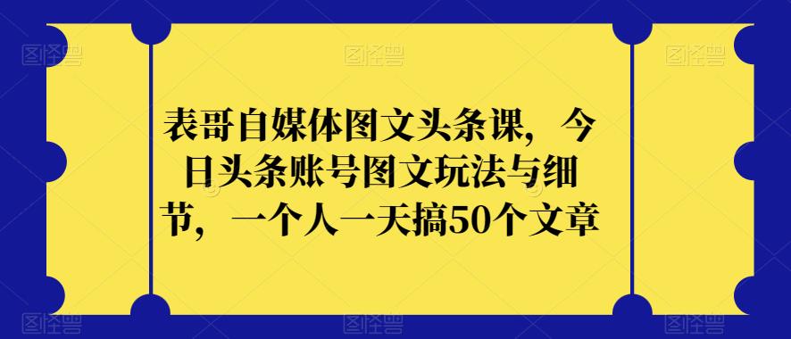 表哥自媒体图文头条课，今日头条账号图文玩法与细节，一个人一天搞50个文章-七量思维