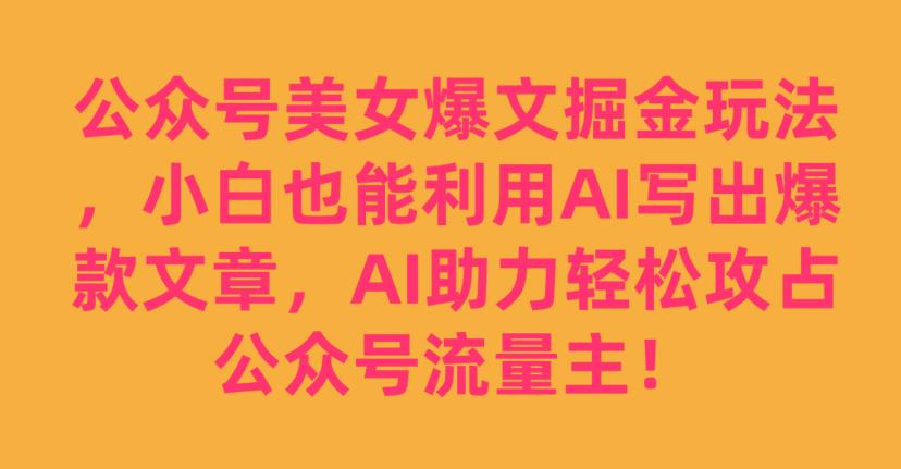 公众号美女爆文掘金玩法，小白也能利用AI写出爆款文章，AI助力轻松攻占公众号流量主【揭秘】-七量思维