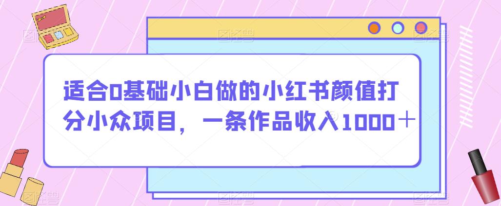 适合0基础小白做的小红书颜值打分小众项目，一条作品收入1000＋【揭秘】-七量思维