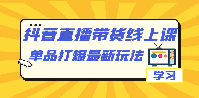 （7238期）抖音·直播带货线上课，单品打爆最新玩法（12节课）-七量思维