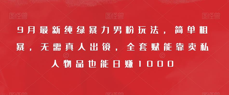 9月最新纯绿暴力男粉玩法，简单粗暴，无需真人出镜，全套赋能靠卖私人物品也能日赚1000-七量思维