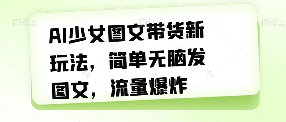 AI少女图文带货新玩法，简单无脑发图文，流量爆炸【揭秘】-七量思维