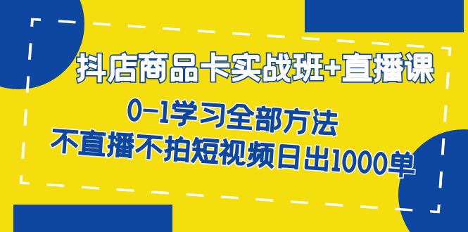 （7240期）抖店商品卡实战班+直播课-8月 0-1学习全部方法 不直播不拍短视频日出1000单-七量思维