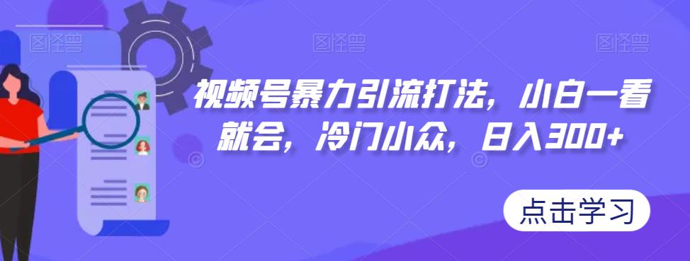 视频号暴力引流打法，小白一看就会，冷门小众，日入300+【揭秘】-七量思维