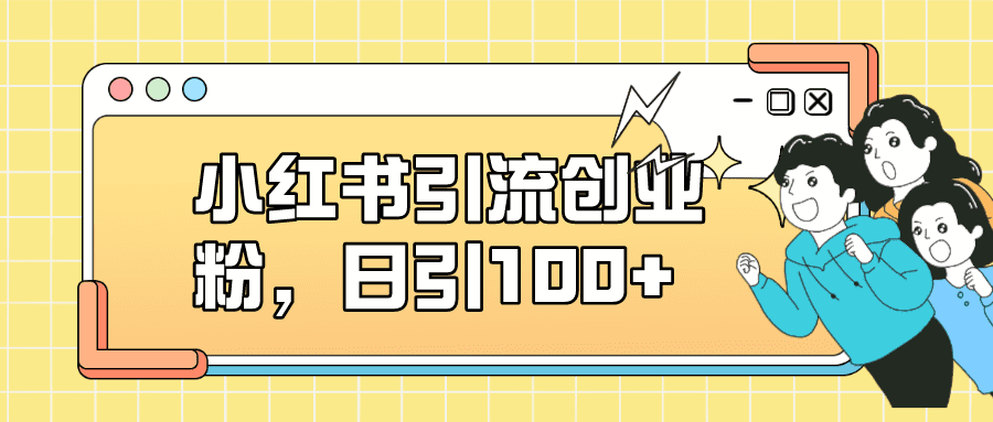 （7264期）小红书引流创业粉，日引100+，小白可上手，可矩阵操作-七量思维